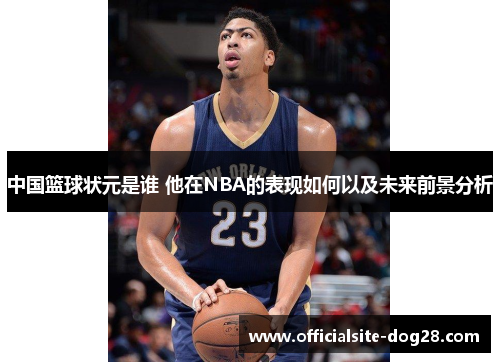 中国篮球状元是谁 他在NBA的表现如何以及未来前景分析