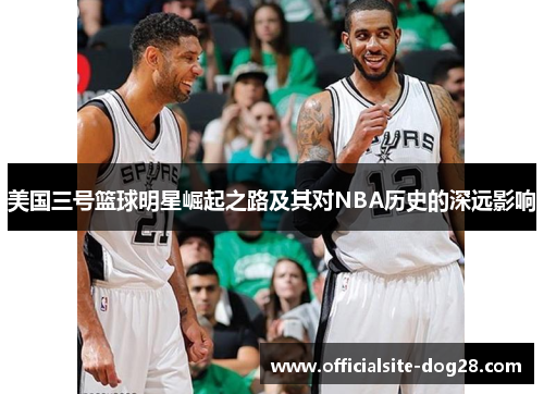 美国三号篮球明星崛起之路及其对NBA历史的深远影响