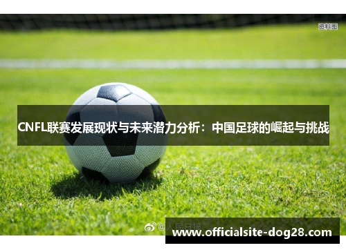 CNFL联赛发展现状与未来潜力分析：中国足球的崛起与挑战