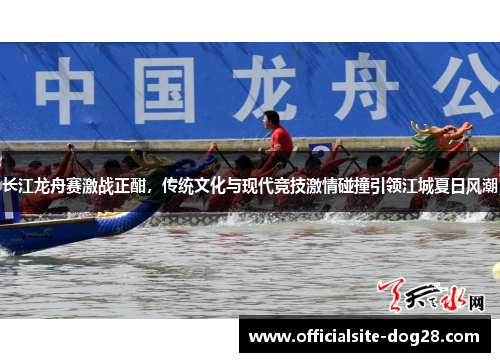 长江龙舟赛激战正酣，传统文化与现代竞技激情碰撞引领江城夏日风潮
